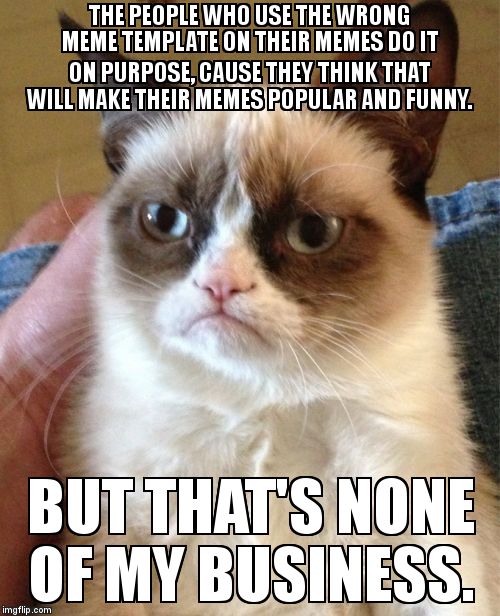 Grumpy Cat | THE PEOPLE WHO USE THE WRONG MEME TEMPLATE ON THEIR MEMES DO IT ON PURPOSE, CAUSE THEY THINK THAT WILL MAKE THEIR MEMES POPULAR AND FUNNY. B | image tagged in memes,grumpy cat | made w/ Imgflip meme maker