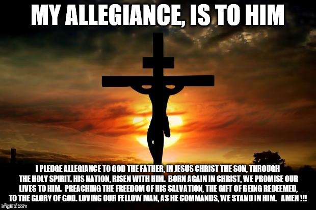 Jesus on the cross | MY ALLEGIANCE, IS TO HIM I PLEDGE ALLEGIANCE TO GOD THE FATHER, IN JESUS CHRIST THE SON, THROUGH THE HOLY SPIRIT.
HIS NATION, RISEN WITH HIM | image tagged in jesus on the cross | made w/ Imgflip meme maker
