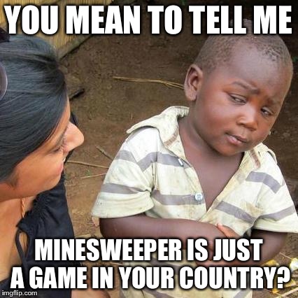 Minesweeper  | YOU MEAN TO TELL ME MINESWEEPER IS JUST A GAME IN YOUR COUNTRY? | image tagged in memes,third world skeptical kid,funny,minesweeper | made w/ Imgflip meme maker