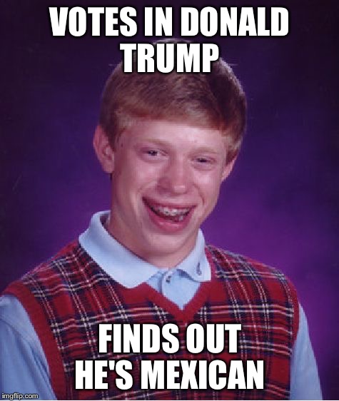 Bad Luck Brian Votes for Trump  | VOTES IN DONALD TRUMP FINDS OUT HE'S MEXICAN | image tagged in memes,bad luck brian,donald trump,election 2016 | made w/ Imgflip meme maker