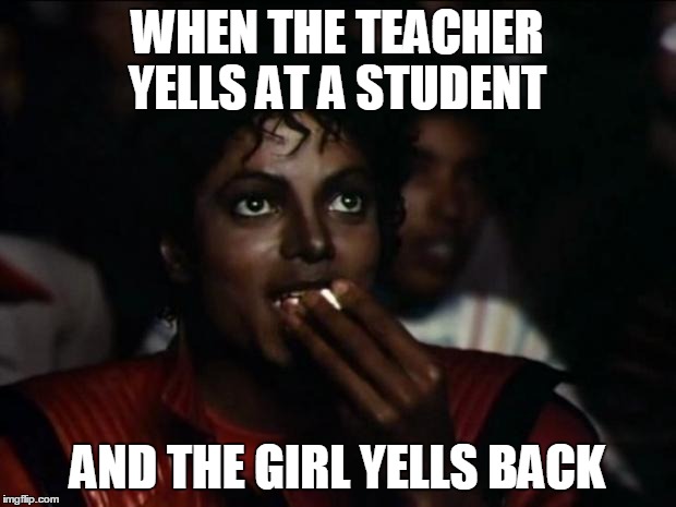 Michael Jackson Popcorn | WHEN THE TEACHER YELLS AT A STUDENT AND THE GIRL YELLS BACK | image tagged in memes,michael jackson popcorn | made w/ Imgflip meme maker