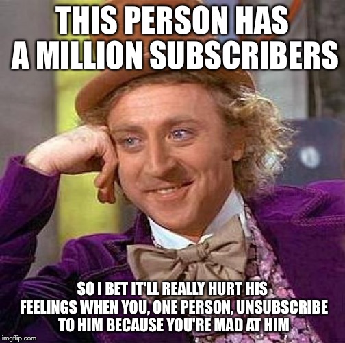 Creepy Condescending Wonka Meme | THIS PERSON HAS A MILLION SUBSCRIBERS SO I BET IT'LL REALLY HURT HIS FEELINGS WHEN YOU, ONE PERSON, UNSUBSCRIBE TO HIM BECAUSE YOU'RE MAD AT | image tagged in memes,creepy condescending wonka | made w/ Imgflip meme maker