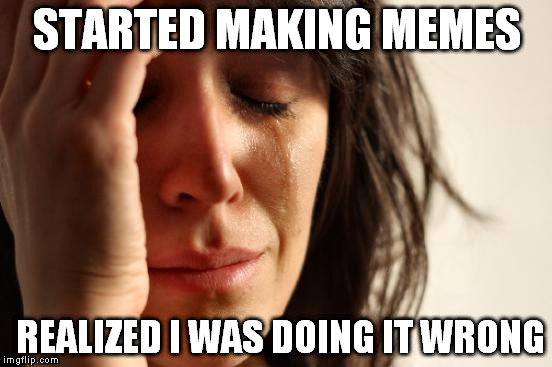 First World Problems Meme | STARTED MAKING MEMES REALIZED I WAS DOING IT WRONG | image tagged in memes,first world problems | made w/ Imgflip meme maker