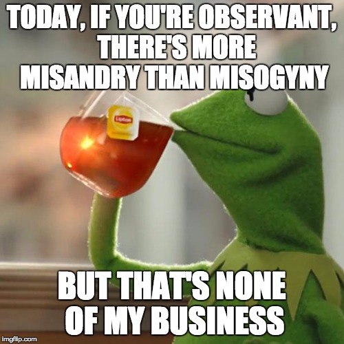 But That's None Of My Business Meme | TODAY, IF YOU'RE OBSERVANT,  THERE'S MORE MISANDRY THAN MISOGYNY BUT THAT'S NONE OF MY BUSINESS | image tagged in memes,but thats none of my business,kermit the frog | made w/ Imgflip meme maker