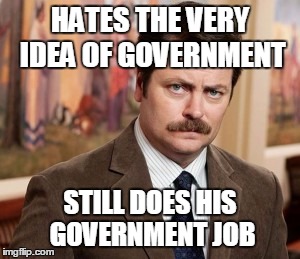 Ron Swanson | HATES THE VERY IDEA OF GOVERNMENT STILL DOES HIS GOVERNMENT JOB | image tagged in memes,ron swanson | made w/ Imgflip meme maker