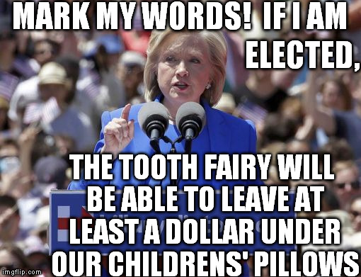 Hillary | MARK MY WORDS!  IF I AM THE TOOTH FAIRY WILL BE ABLE TO LEAVE AT LEAST A DOLLAR UNDER OUR CHILDRENS' PILLOWS ELECTED, | image tagged in hillary | made w/ Imgflip meme maker