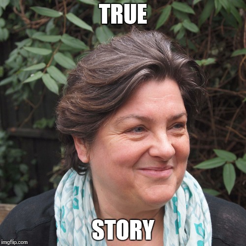 Julie Bindel | TRUE STORY | image tagged in julie bindel | made w/ Imgflip meme maker