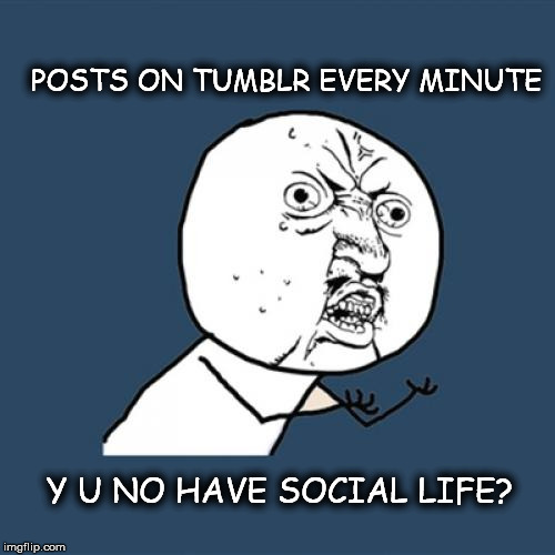 Y U No Meme | POSTS ON TUMBLR EVERY MINUTE Y U NO HAVE SOCIAL LIFE? | image tagged in memes,y u no | made w/ Imgflip meme maker