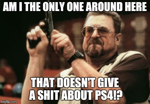 Am I The Only One Around Here | AM I THE ONLY ONE AROUND HERE THAT DOESN'T GIVE A SHIT ABOUT PS4!? | image tagged in memes,am i the only one around here | made w/ Imgflip meme maker