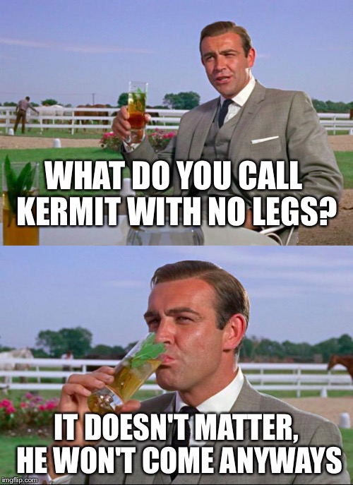  Connery lays the smack down on Kermit | WHAT DO YOU CALL KERMIT WITH NO LEGS? IT DOESN'T MATTER, HE WON'T COME ANYWAYS | image tagged in sean connery  kermit,memes,kermit the frog,sean connery | made w/ Imgflip meme maker