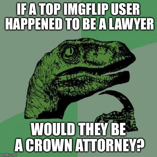 Philosoraptor Meme | IF A TOP IMGFLIP USER HAPPENED TO BE A LAWYER WOULD THEY BE A CROWN ATTORNEY? | image tagged in memes,philosoraptor | made w/ Imgflip meme maker