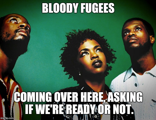 Bloody Fugees | BLOODY FUGEES COMING OVER HERE, ASKING IF WE'RE READY OR NOT. | image tagged in ironic | made w/ Imgflip meme maker