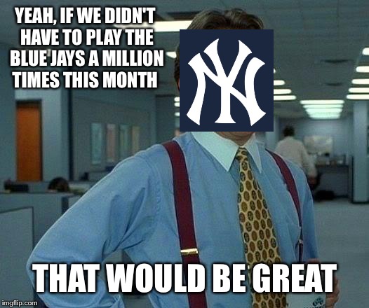That Would Be Great | YEAH, IF WE DIDN'T HAVE TO PLAY THE BLUE JAYS A MILLION TIMES THIS MONTH THAT WOULD BE GREAT | image tagged in memes,that would be great,mlb,baseball | made w/ Imgflip meme maker