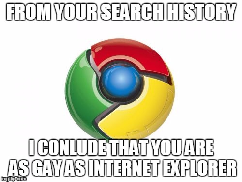 Google Chrome | FROM YOUR SEARCH HISTORY I CONLUDE THAT YOU ARE AS GAY AS INTERNET EXPLORER | image tagged in memes,google chrome | made w/ Imgflip meme maker