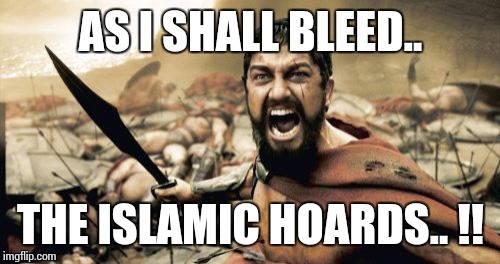 Sparta Leonidas Meme | AS I SHALL BLEED.. THE ISLAMIC HOARDS.. !! | image tagged in memes,sparta leonidas | made w/ Imgflip meme maker