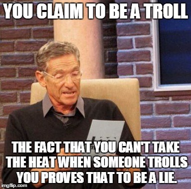 Maury Lie Detector | YOU CLAIM TO BE A TROLL THE FACT THAT YOU CAN'T TAKE THE HEAT WHEN SOMEONE TROLLS YOU PROVES THAT TO BE A LIE. | image tagged in memes,maury lie detector | made w/ Imgflip meme maker