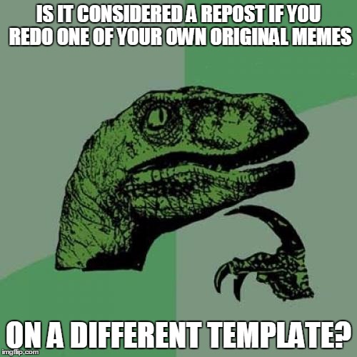 Philosoraptor | IS IT CONSIDERED A REPOST IF YOU REDO ONE OF YOUR OWN ORIGINAL MEMES ON A DIFFERENT TEMPLATE? | image tagged in memes,philosoraptor | made w/ Imgflip meme maker