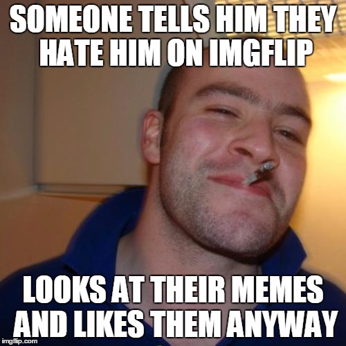 Good Guy Greg Meme | SOMEONE TELLS HIM THEY HATE HIM ON IMGFLIP LOOKS AT THEIR MEMES AND LIKES THEM ANYWAY | image tagged in memes,good guy greg | made w/ Imgflip meme maker