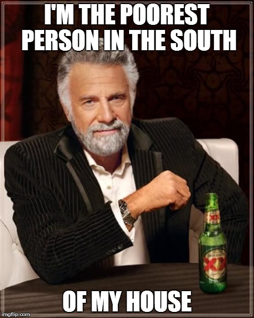 The Most Interesting Man In The World Meme | I'M THE POOREST PERSON IN THE SOUTH OF MY HOUSE | image tagged in memes,the most interesting man in the world | made w/ Imgflip meme maker