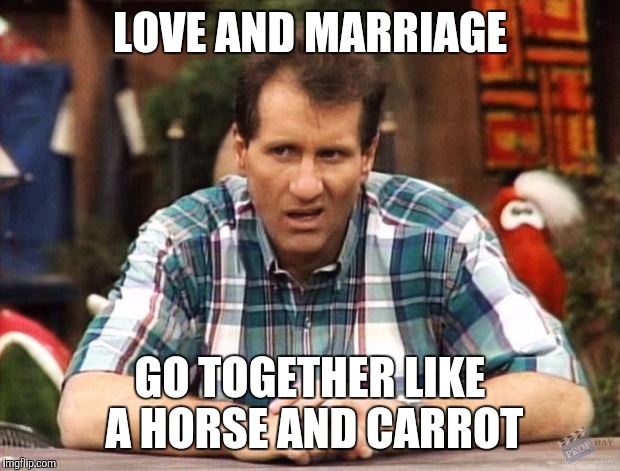 No Stick Required | LOVE AND MARRIAGE GO TOGETHER LIKE A HORSE AND CARROT | image tagged in al bundy | made w/ Imgflip meme maker