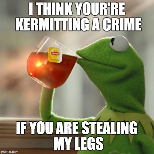 But That's None Of My Business Meme | I THINK YOUR'RE KERMITTING A CRIME IF YOU ARE STEALING MY LEGS | image tagged in memes,but thats none of my business,kermit the frog | made w/ Imgflip meme maker