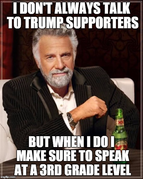 The Most Interesting Man In The World | I DON'T ALWAYS TALK TO TRUMP SUPPORTERS BUT WHEN I DO I MAKE SURE TO SPEAK AT A 3RD GRADE LEVEL | image tagged in memes,the most interesting man in the world,trump,donald trump | made w/ Imgflip meme maker