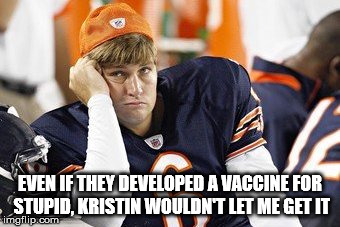 Jay Cutler | EVEN IF THEY DEVELOPED A VACCINE FOR STUPID, KRISTIN WOULDN'T LET ME GET IT | image tagged in jay cutler,chicago bears,stupid | made w/ Imgflip meme maker