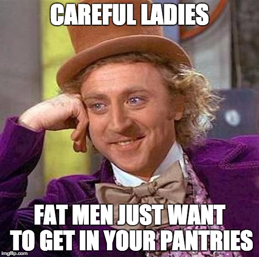 Creepy Condescending Wonka | CAREFUL LADIES FAT MEN JUST WANT TO GET IN YOUR PANTRIES | image tagged in memes,creepy condescending wonka | made w/ Imgflip meme maker
