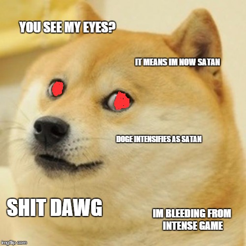 Doge Meme | YOU SEE MY EYES? IT MEANS IM NOW SATAN DOGE INTENSIFIES AS SATAN SHIT DAWG IM BLEEDING FROM INTENSE GAME | image tagged in memes,doge | made w/ Imgflip meme maker