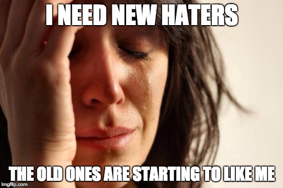 First World Problems Meme | I NEED NEW HATERS THE OLD ONES ARE STARTING TO LIKE ME | image tagged in memes,first world problems | made w/ Imgflip meme maker