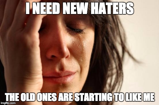 First World Problems | I NEED NEW HATERS THE OLD ONES ARE STARTING TO LIKE ME | image tagged in memes,first world problems | made w/ Imgflip meme maker