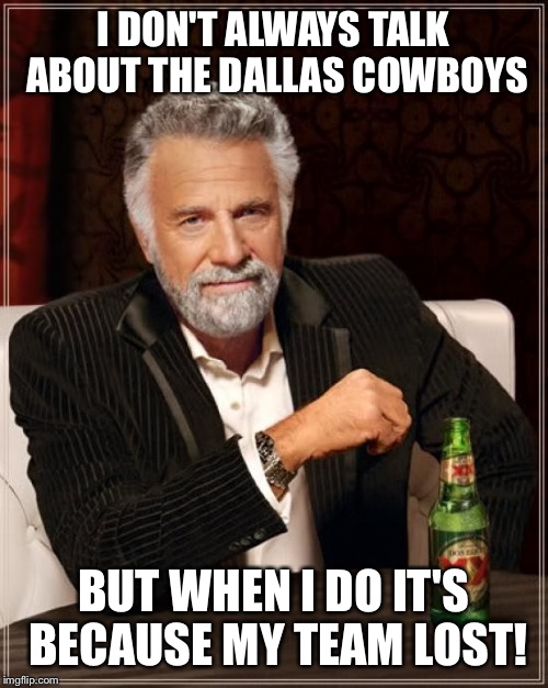 The Most Interesting Man In The World | I DON'T ALWAYS TALK ABOUT THE DALLAS COWBOYS BUT WHEN I DO IT'S BECAUSE MY TEAM LOST! | image tagged in memes,the most interesting man in the world | made w/ Imgflip meme maker