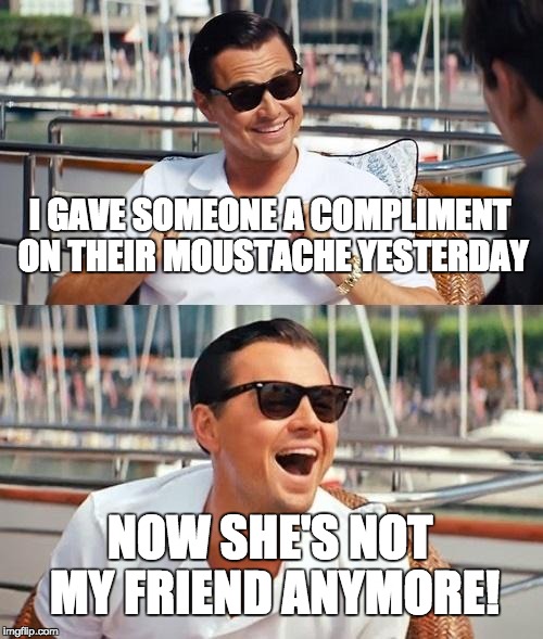 Leonardo Dicaprio Wolf Of Wall Street Meme | I GAVE SOMEONE A COMPLIMENT ON THEIR MOUSTACHE YESTERDAY NOW SHE'S NOT MY FRIEND ANYMORE! | image tagged in memes,leonardo dicaprio wolf of wall street | made w/ Imgflip meme maker