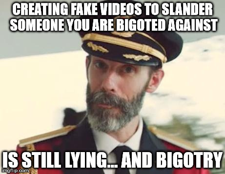 CREATING FAKE VIDEOS TO SLANDER SOMEONE YOU ARE BIGOTED AGAINST IS STILL LYING... AND BIGOTRY | made w/ Imgflip meme maker