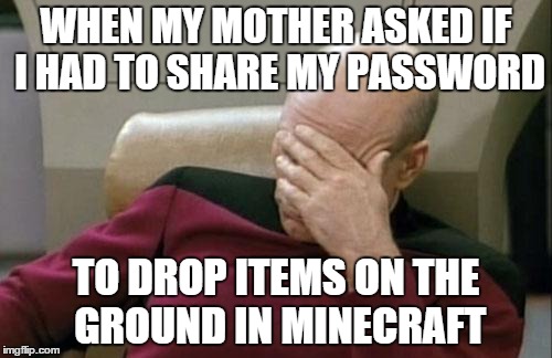 How I Felt Inside | WHEN MY MOTHER ASKED IF I HAD TO SHARE MY PASSWORD TO DROP ITEMS ON THE GROUND IN MINECRAFT | image tagged in memes,captain picard facepalm,minecraft | made w/ Imgflip meme maker