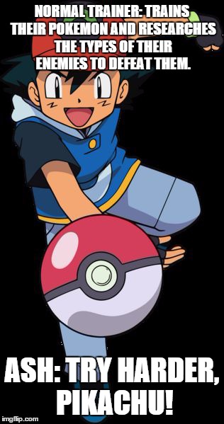 He also never transfers his legendaries. | NORMAL TRAINER: TRAINS THEIR POKEMON AND RESEARCHES THE TYPES OF THEIR ENEMIES TO DEFEAT THEM. ASH: TRY HARDER, PIKACHU! | image tagged in ash ketchum,pokemon | made w/ Imgflip meme maker