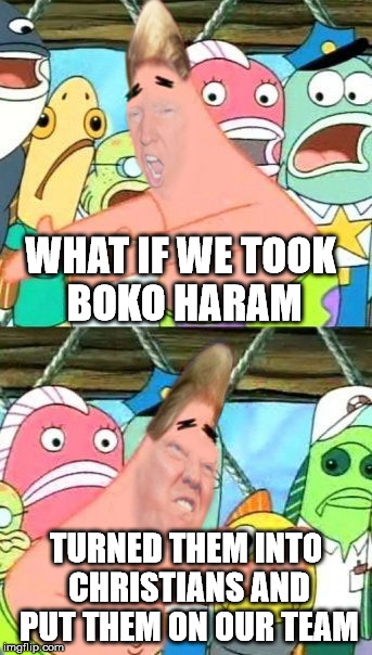 Put It Somewhere Else Trump | WHAT IF WE TOOK BOKO HARAM TURNED THEM INTO CHRISTIANS AND PUT THEM ON OUR TEAM | image tagged in put it somewhere else trump | made w/ Imgflip meme maker