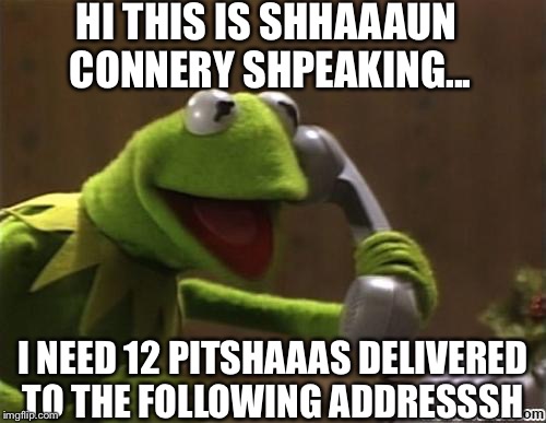 Revenge of Kermit | HI THIS IS SHHAAAUN CONNERY SHPEAKING... I NEED 12 PITSHAAAS DELIVERED TO THE FOLLOWING ADDRESSSH | image tagged in kermit,memes,sean connery,kermit the frog | made w/ Imgflip meme maker