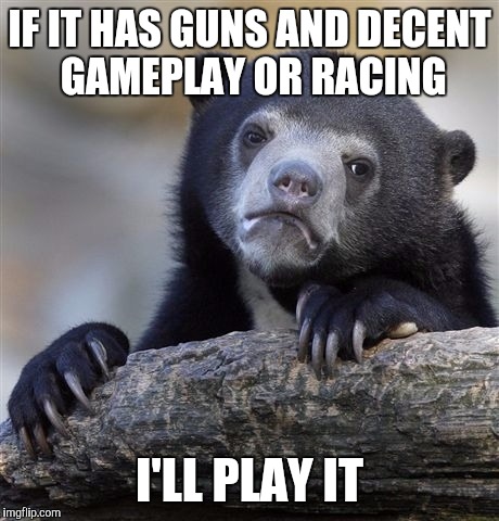 Confession Bear Meme | IF IT HAS GUNS AND DECENT GAMEPLAY OR RACING I'LL PLAY IT | image tagged in memes,confession bear | made w/ Imgflip meme maker