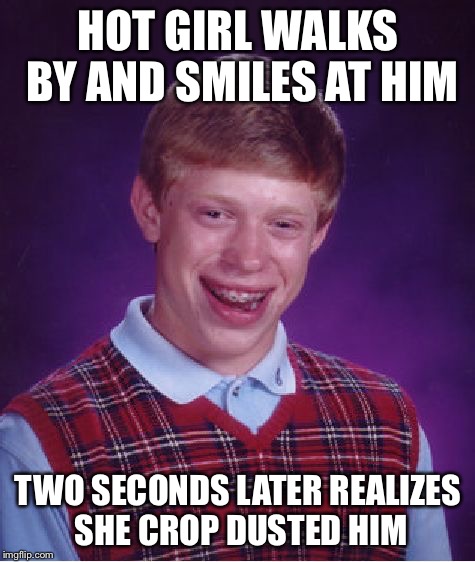 Bad Luck Brian | HOT GIRL WALKS BY AND SMILES AT HIM TWO SECONDS LATER REALIZES SHE CROP DUSTED HIM | image tagged in memes,bad luck brian | made w/ Imgflip meme maker
