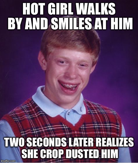 Bad Luck Brian Meme | HOT GIRL WALKS BY AND SMILES AT HIM TWO SECONDS LATER REALIZES SHE CROP DUSTED HIM | image tagged in memes,bad luck brian | made w/ Imgflip meme maker