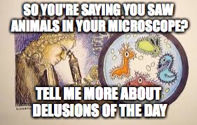 SO YOU'RE SAYING YOU SAW ANIMALS IN YOUR MICROSCOPE? TELL ME MORE ABOUT DELUSIONS OF THE DAY | image tagged in science | made w/ Imgflip meme maker