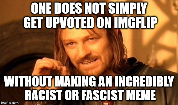 One Does Not Simply Meme | ONE DOES NOT SIMPLY GET UPVOTED ON IMGFLIP WITHOUT MAKING AN INCREDIBLY RACIST OR FASCIST MEME | image tagged in memes,one does not simply | made w/ Imgflip meme maker