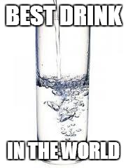 no more sugar filled fizzy drink's | BEST DRINK IN THE WORLD | image tagged in water | made w/ Imgflip meme maker