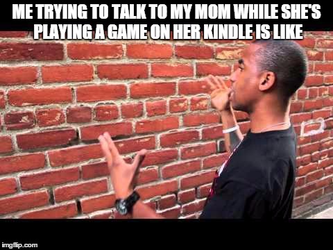 Brick wall guy | ME TRYING TO TALK TO MY MOM WHILE SHE'S PLAYING A GAME ON HER KINDLE IS LIKE | image tagged in brick wall guy | made w/ Imgflip meme maker