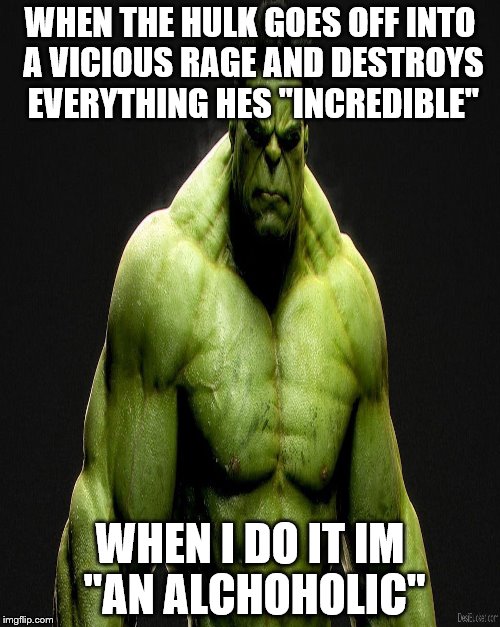Todays society | WHEN THE HULK GOES OFF INTO A VICIOUS RAGE AND DESTROYS EVERYTHING HES ''INCREDIBLE'' WHEN I DO IT IM ''AN ALCHOHOLIC'' | image tagged in hulk | made w/ Imgflip meme maker
