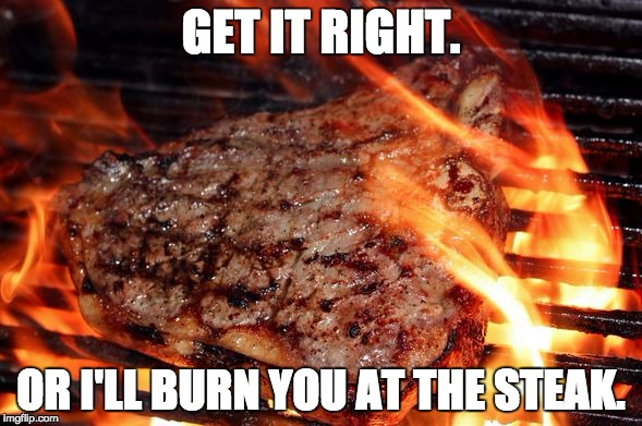 GET IT RIGHT. OR I'LL BURN YOU AT THE STEAK. | image tagged in burn you at the steak | made w/ Imgflip meme maker