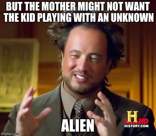 Ancient Aliens Meme | BUT THE MOTHER MIGHT NOT WANT THE KID PLAYING WITH AN UNKNOWN ALIEN | image tagged in memes,ancient aliens | made w/ Imgflip meme maker