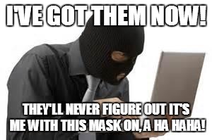 "WATCH" OUT NOW! | I'VE GOT THEM NOW! THEY'LL NEVER FIGURE OUT IT'S ME WITH THIS MASK ON, A HA HAHA! | image tagged in ridiculous hacker,anonymous | made w/ Imgflip meme maker
