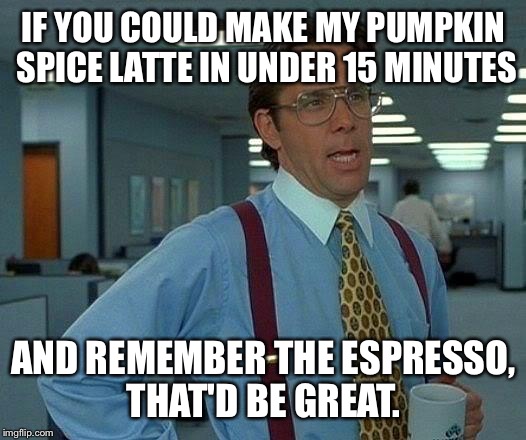 That Would Be Great Meme | IF YOU COULD MAKE MY PUMPKIN SPICE LATTE IN UNDER 15 MINUTES AND REMEMBER THE ESPRESSO, THAT'D BE GREAT. | image tagged in memes,that would be great | made w/ Imgflip meme maker